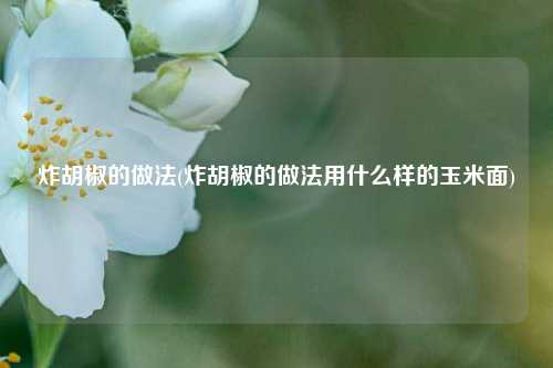 炸胡椒的做法(炸胡椒的做法用什么样的玉米面)