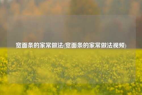 宽面条的家常做法(宽面条的家常做法视频)
