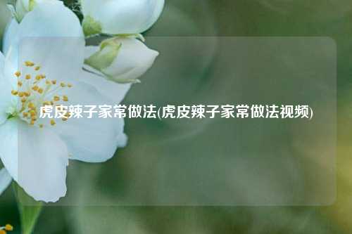 虎皮辣子家常做法(虎皮辣子家常做法视频)