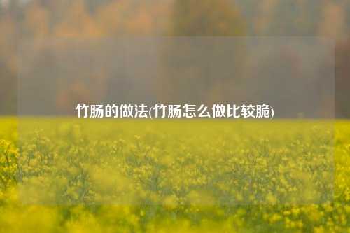 竹肠的做法(竹肠怎么做比较脆)